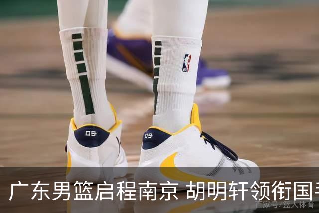 广东男篮启程南京 胡明轩领衔国手阵容 新援加盟增添实力
