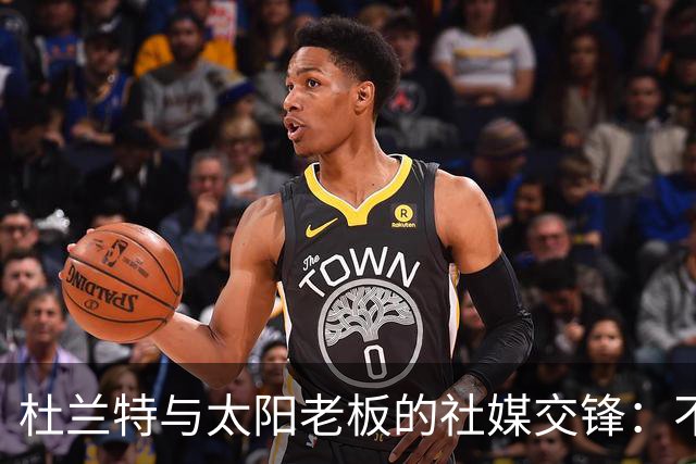 杜兰特与太阳老板的社媒交锋：不必为我支付天价去其他球队