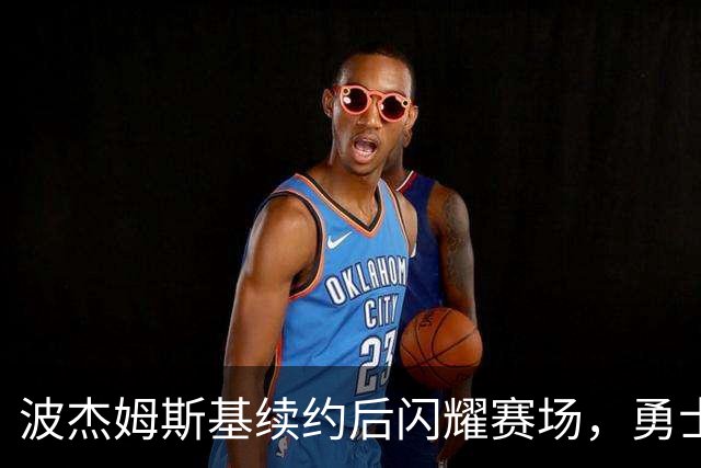 波杰姆斯基续约后闪耀赛场，勇士未来的关键人物？